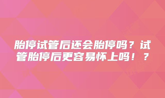 胎停试管后还会胎停吗？试管胎停后更容易怀上吗！？