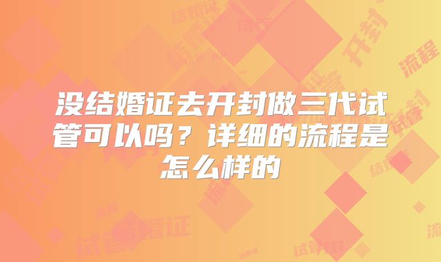 没结婚证去开封做三代试管可以吗？详细的流程是怎么样的