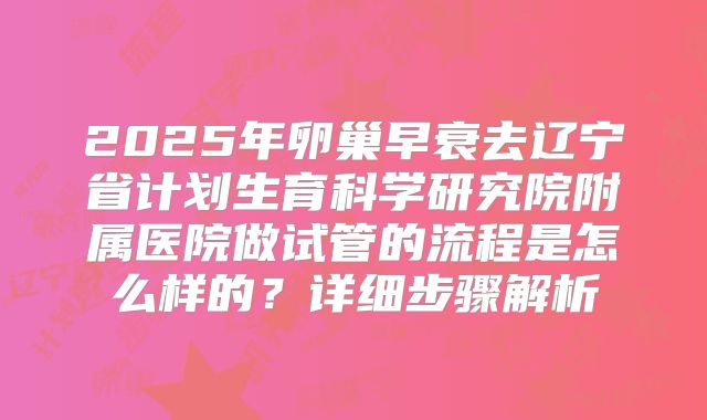 2025年卵巢早衰去辽宁省计划生育科学研究院附属医院做试管的流程是怎么样的?详细步骤解析
