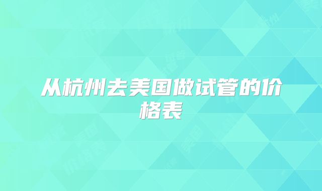 从杭州去美国做试管的价格表