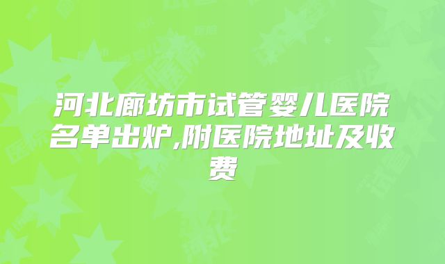河北廊坊市试管婴儿医院名单出炉,附医院地址及收费