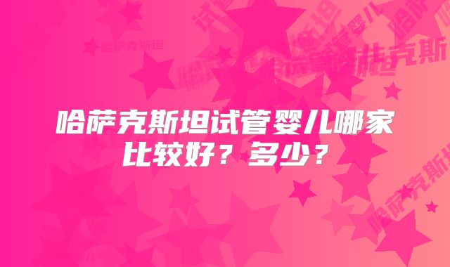 哈萨克斯坦试管婴儿哪家比较好？多少？