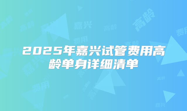2025年嘉兴试管费用高龄单身详细清单