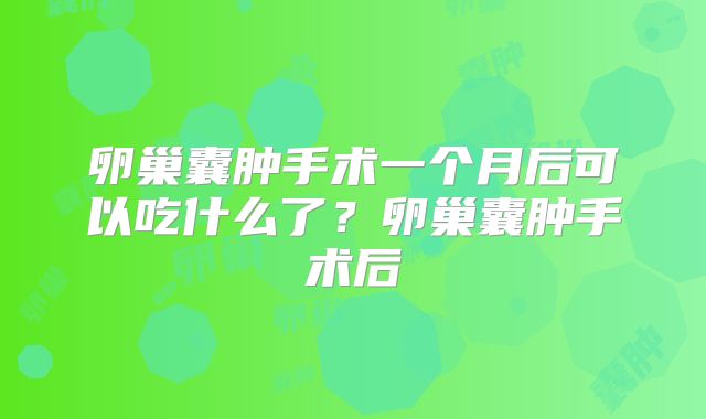 卵巢囊肿手术一个月后可以吃什么了?卵巢囊肿手术后