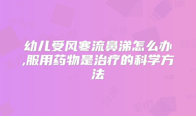 幼儿受风寒流鼻涕怎么办,服用药物是治疗的科学方法