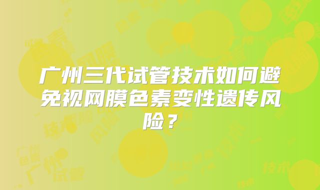 广州三代试管技术如何避免视网膜色素变性遗传风险？