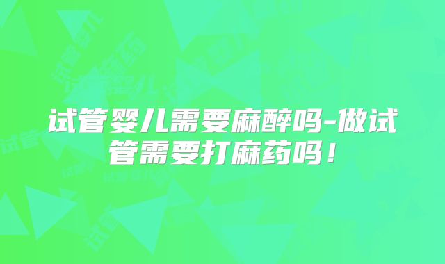 试管婴儿需要麻醉吗-做试管需要打麻药吗!