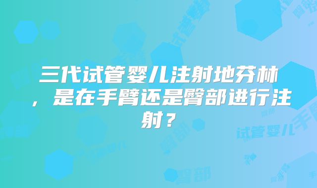 三代试管婴儿注射地芬林，是在手臂还是臀部进行注射？