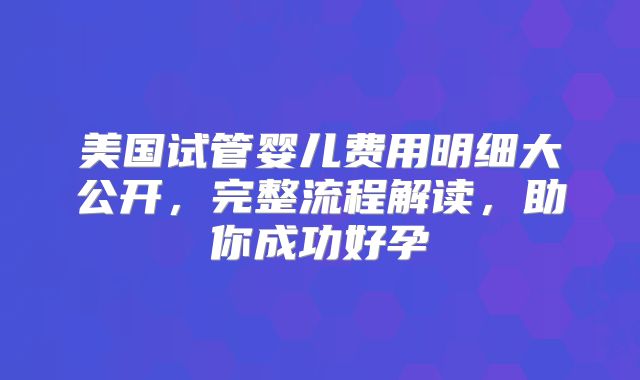 美国试管婴儿费用明细大公开，完整流程解读，助你成功好孕