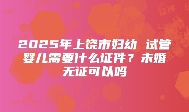 2025年上饶市妇幼 试管婴儿需要什么证件?未婚无证可以吗