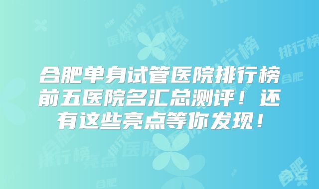 合肥单身试管医院排行榜前五医院名汇总测评!还有这些亮点等你发现!