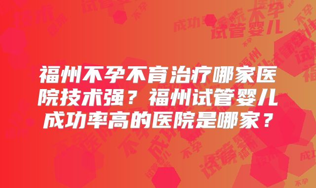 福州不孕不育治疗哪家医院技术强？福州试管婴儿成功率高的医院是哪家？