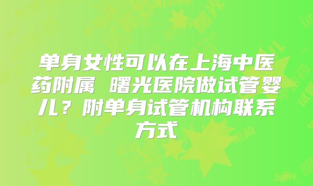 单身女性可以在上海中医药附属 曙光医院做试管婴儿？附单身试管机构联系方式