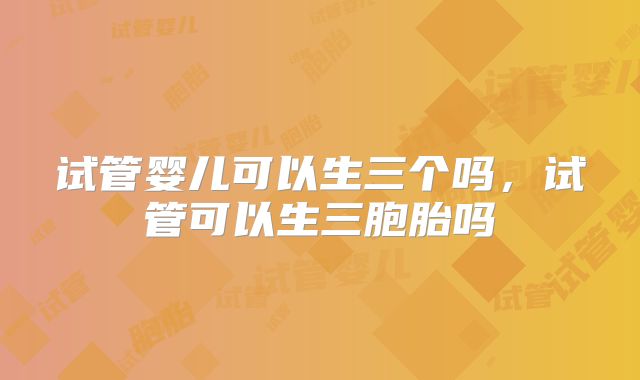 试管婴儿可以生三个吗，试管可以生三胞胎吗