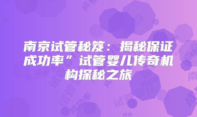 南京试管秘笈：揭秘保证成功率”试管婴儿传奇机构探秘之旅