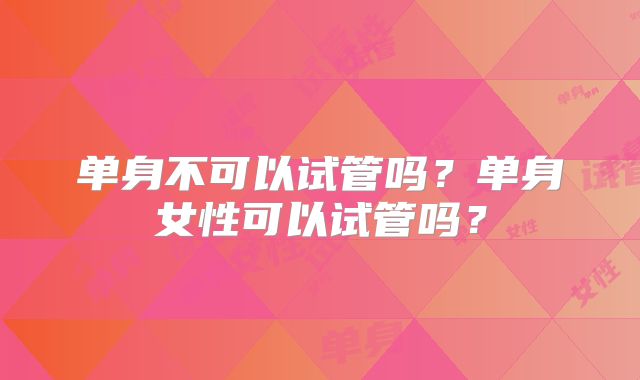 单身不可以试管吗？单身女性可以试管吗？
