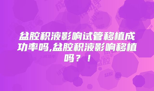盆腔积液影响试管移植成功率吗,盆腔积液影响移植吗？！