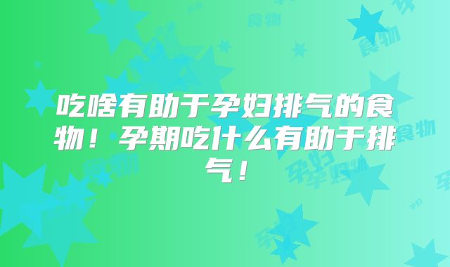 吃啥有助于孕妇排气的食物!孕期吃什么有助于排气!