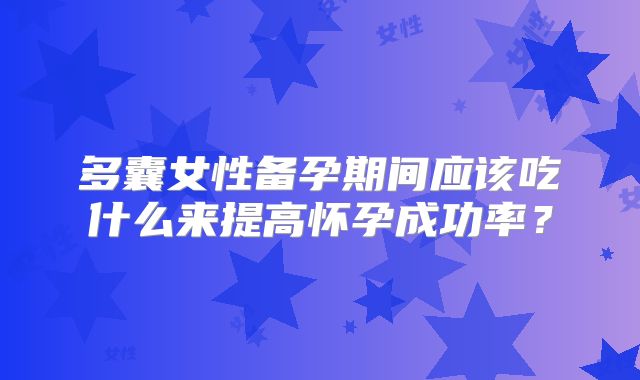多囊女性备孕期间应该吃什么来提高怀孕成功率？