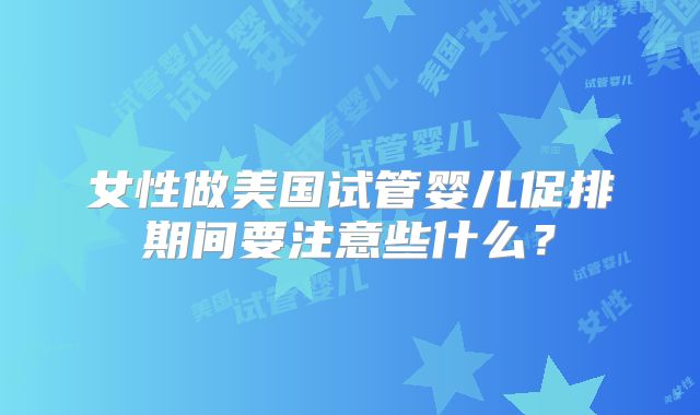 女性做美国试管婴儿促排期间要注意些什么？