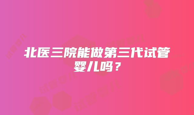 北医三院能做第三代试管婴儿吗?