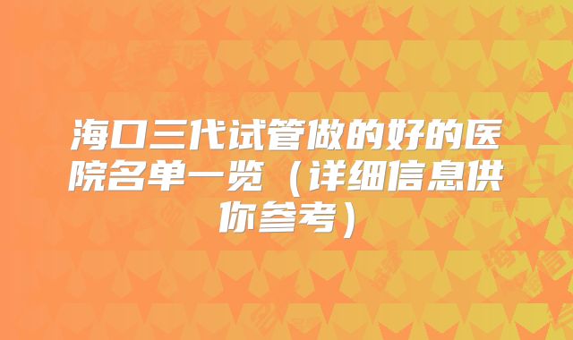海口三代试管做的好的医院名单一览（详细信息供你参考）