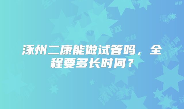 涿州二康能做试管吗，全程要多长时间？