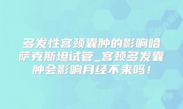 多发性宫颈囊肿的影响哈萨克斯坦试管_宫颈多发囊肿会影响月经不来吗！