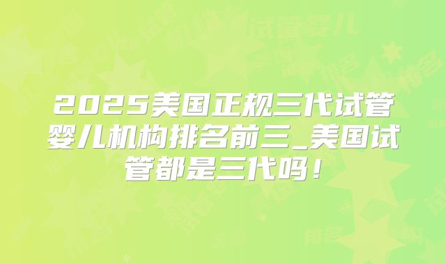2025美国正规三代试管婴儿机构排名前三_美国试管都是三代吗！