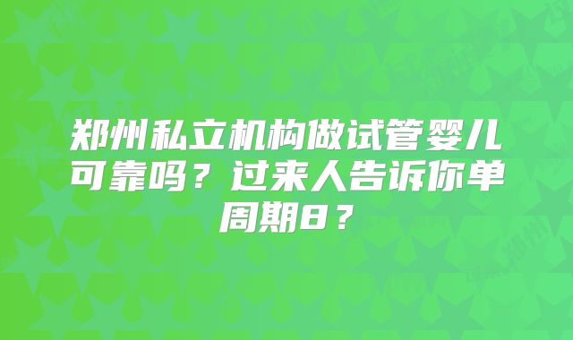 郑州私立机构做试管婴儿可靠吗？过来人告诉你单周期8？
