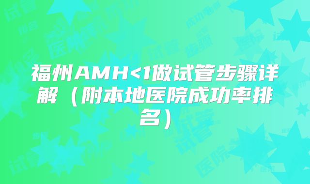福州AMH<1做试管步骤详解（附本地医院成功率排名）
