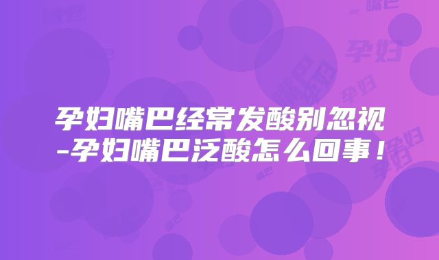 孕妇嘴巴经常发酸别忽视-孕妇嘴巴泛酸怎么回事！