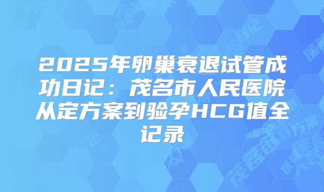 2025年卵巢衰退试管成功日记：茂名市人民医院从定方案到验孕HCG值全记录