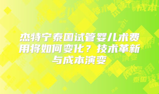 杰特宁泰国试管婴儿术费用将如何变化？技术革新与成本演变