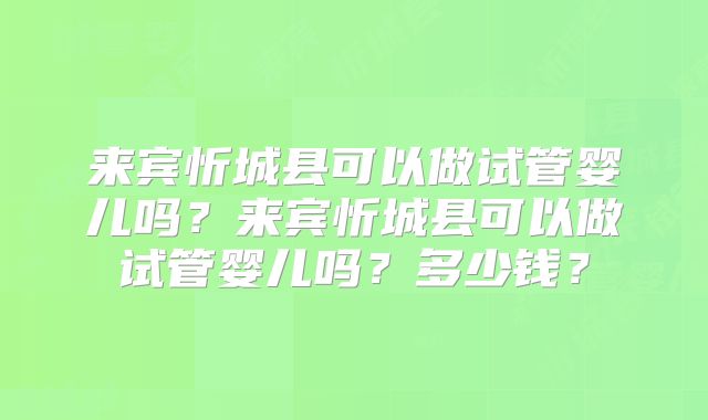 来宾忻城县可以做试管婴儿吗？来宾忻城县可以做试管婴儿吗？多少钱？