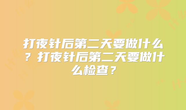 打夜针后第二天要做什么?打夜针后第二天要做什么检查?