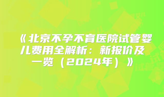 《北京不孕不育医院试管婴儿费用全解析：新报价及一览（2024年）》