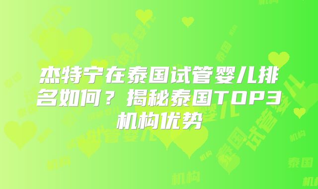 杰特宁在泰国试管婴儿排名如何？揭秘泰国TOP3机构优势