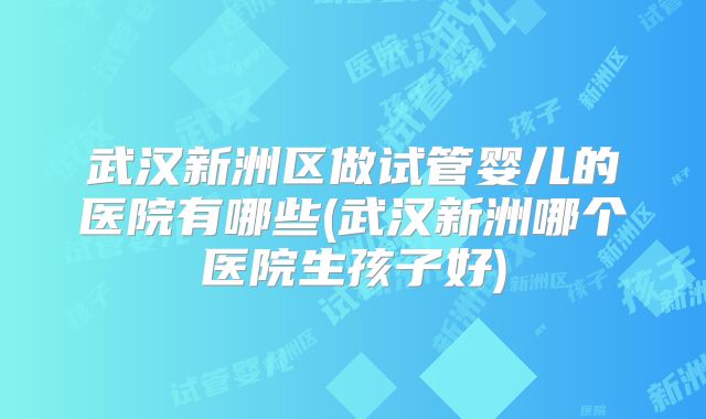 武汉新洲区做试管婴儿的医院有哪些(武汉新洲哪个医院生孩子好)