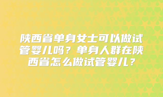 陕西省单身女士可以做试管婴儿吗?单身人群在陕西省怎么做试管婴儿?