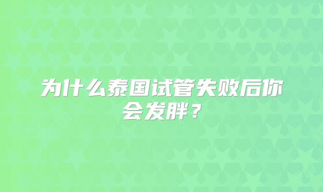 为什么泰国试管失败后你会发胖？