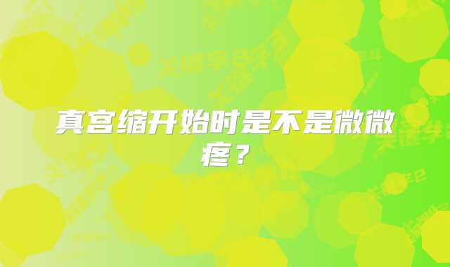 真宫缩开始时是不是微微疼？