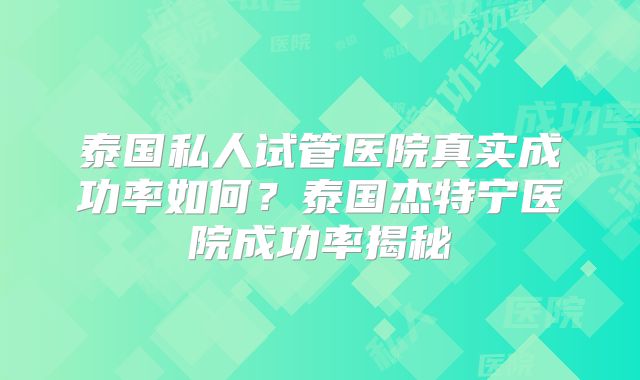 泰国私人试管医院真实成功率如何？泰国杰特宁医院成功率揭秘