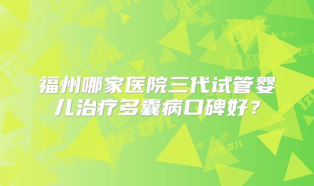 福州哪家医院三代试管婴儿治疗多囊病口碑好？