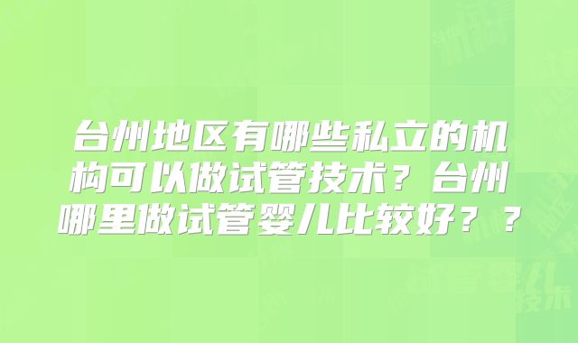 台州地区有哪些私立的机构可以做试管技术？台州哪里做试管婴儿比较好？？