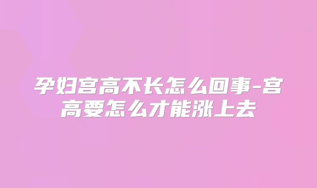 孕妇宫高不长怎么回事-宫高要怎么才能涨上去