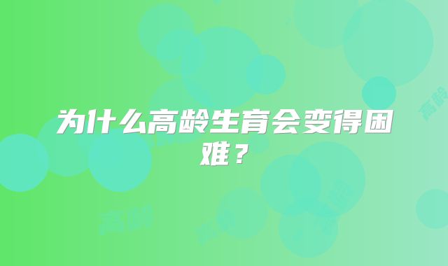 为什么高龄生育会变得困难?