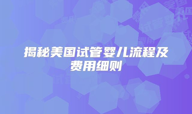 揭秘美国试管婴儿流程及费用细则