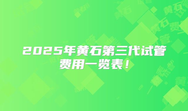 2025年黄石第三代试管费用一览表！