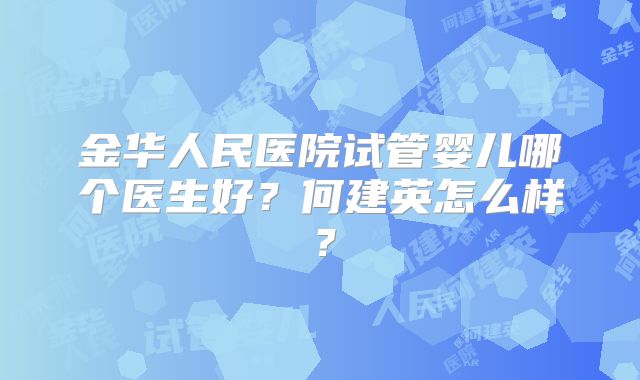 金华人民医院试管婴儿哪个医生好?何建英怎么样?